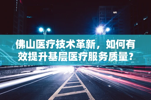 佛山医疗技术革新，如何有效提升基层医疗服务质量？