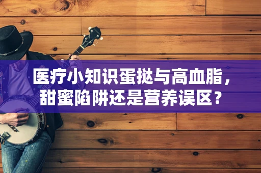 医疗小知识蛋挞与高血脂，甜蜜陷阱还是营养误区？