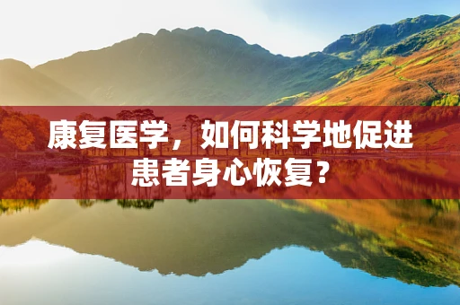康复医学，如何科学地促进患者身心恢复？