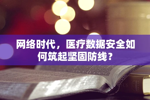 网络时代，医疗数据安全如何筑起坚固防线？