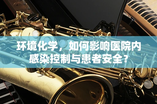 环境化学，如何影响医院内感染控制与患者安全？