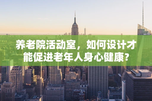 养老院活动室，如何设计才能促进老年人身心健康？