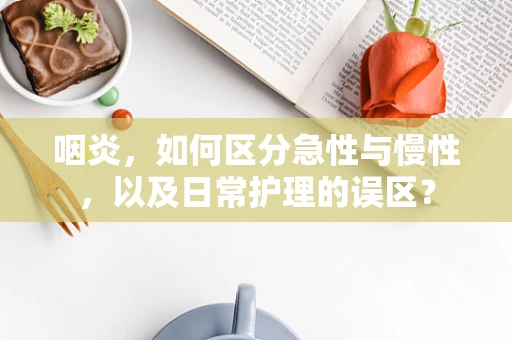 咽炎，如何区分急性与慢性，以及日常护理的误区？