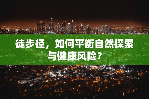 徒步径，如何平衡自然探索与健康风险？