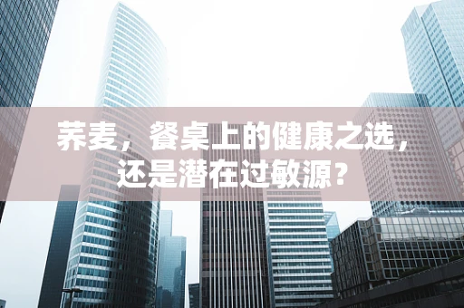 荞麦，餐桌上的健康之选，还是潜在过敏源？