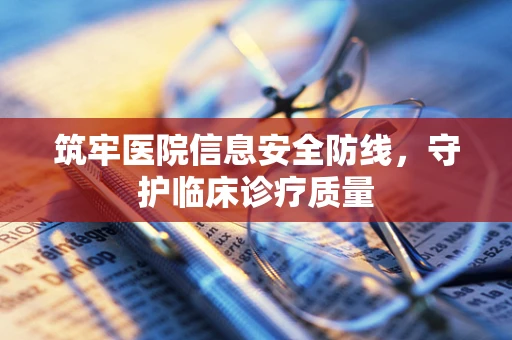 筑牢医院信息安全防线，守护临床诊疗质量