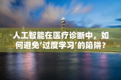 人工智能在医疗诊断中，如何避免‘过度学习’的陷阱？