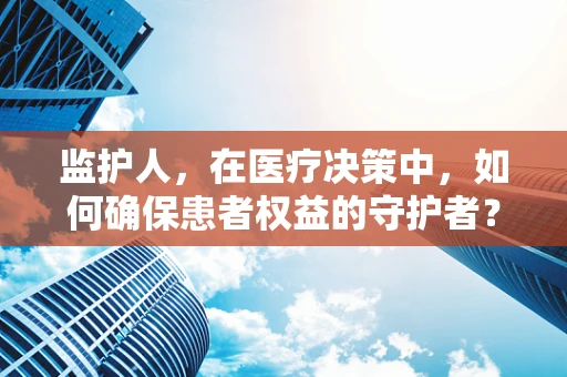 监护人，在医疗决策中，如何确保患者权益的守护者？