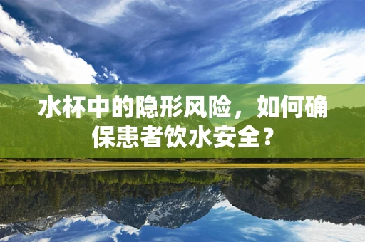 水杯中的隐形风险，如何确保患者饮水安全？