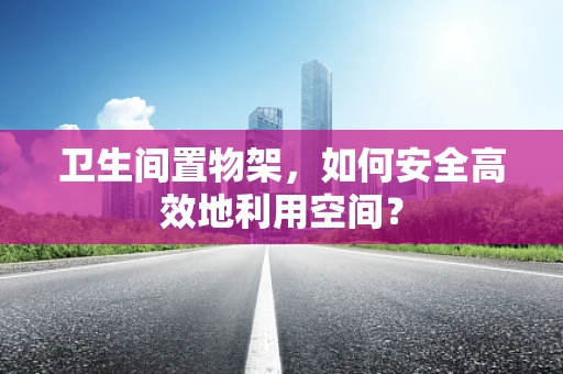 卫生间置物架，如何安全高效地利用空间？