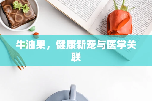 牛油果，健康新宠与医学关联