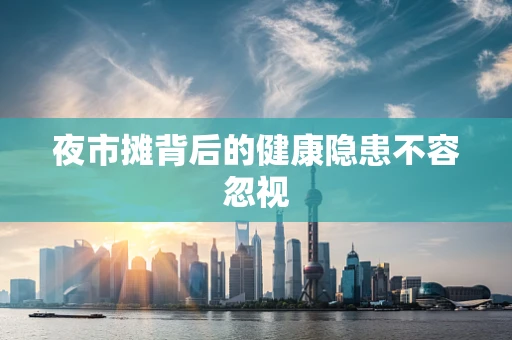 夜市摊背后的健康隐患不容忽视