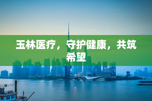 玉林医疗，守护健康，共筑希望