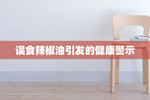 误食辣椒油引发的健康警示