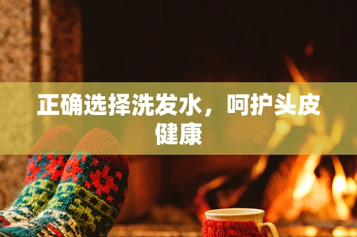 正确选择洗发水，呵护头皮健康