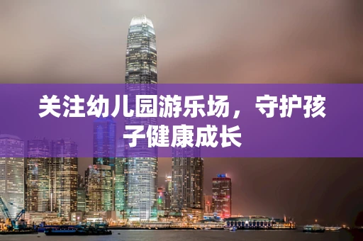 关注幼儿园游乐场，守护孩子健康成长