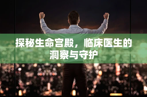 探秘生命宫殿，临床医生的洞察与守护