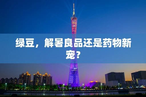 绿豆，解暑良品还是药物新宠？