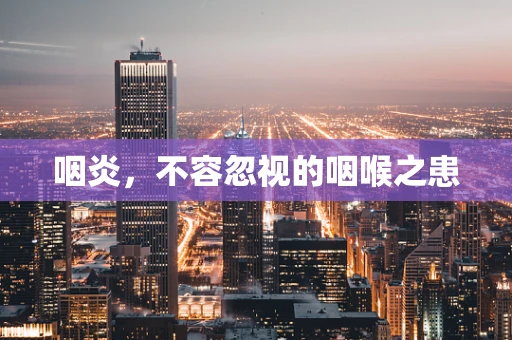 咽炎，不容忽视的咽喉之患
