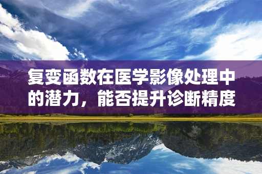 复变函数在医学影像处理中的潜力，能否提升诊断精度？