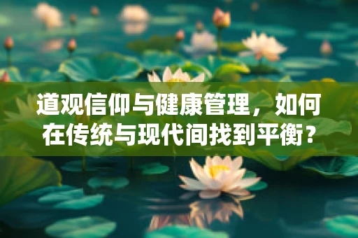 道观信仰与健康管理，如何在传统与现代间找到平衡？