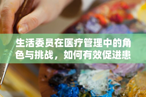生活委员在医疗管理中的角色与挑战，如何有效促进患者生活质量的提升？