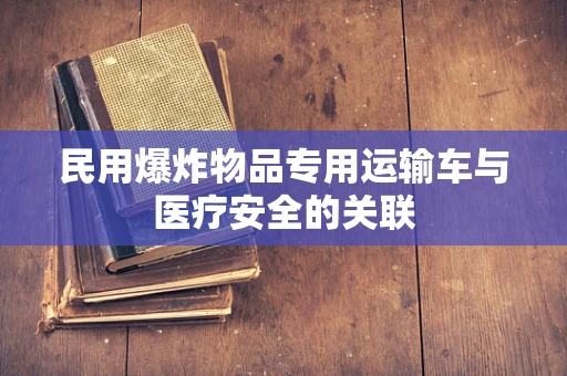 民用爆炸物品专用运输车与医疗安全的关联