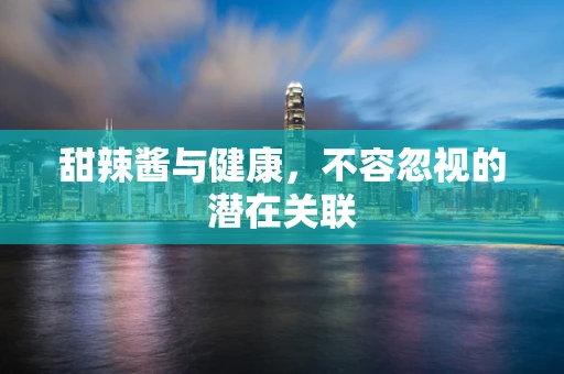甜辣酱与健康，不容忽视的潜在关联