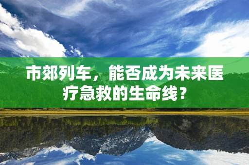 市郊列车，能否成为未来医疗急救的生命线？