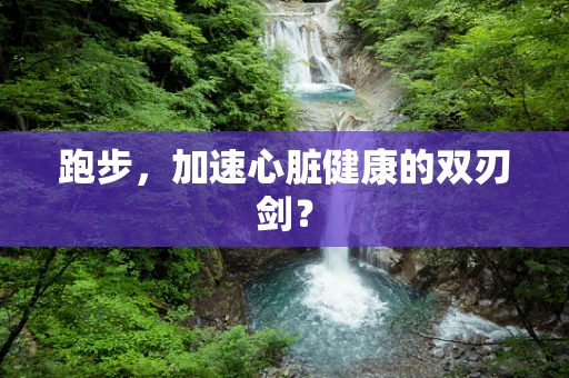跑步，加速心脏健康的双刃剑？