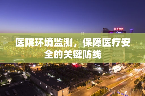 医院环境监测，保障医疗安全的关键防线