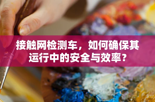 接触网检测车，如何确保其运行中的安全与效率？
