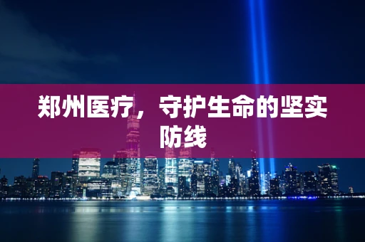郑州医疗，守护生命的坚实防线