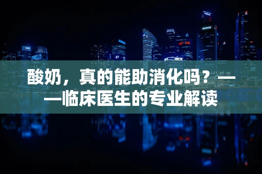 酸奶，真的能助消化吗？——临床医生的专业解读