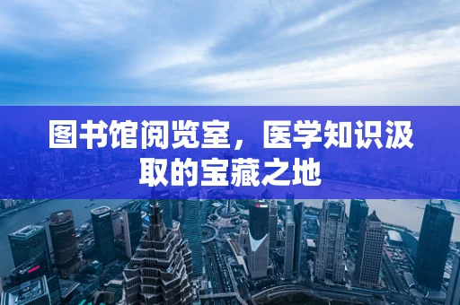 图书馆阅览室，医学知识汲取的宝藏之地