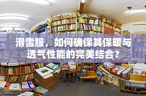 滑雪服，如何确保其保暖与透气性能的完美结合？