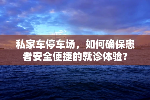 私家车停车场，如何确保患者安全便捷的就诊体验？