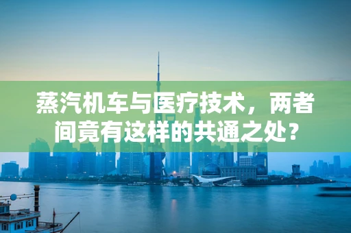 蒸汽机车与医疗技术，两者间竟有这样的共通之处？