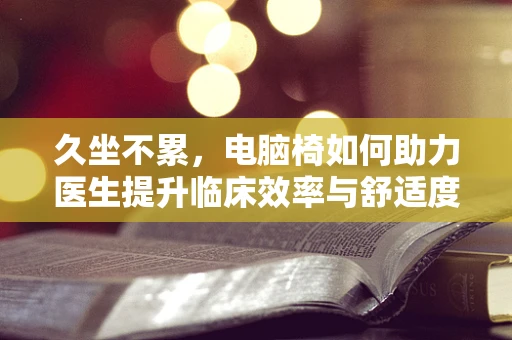 久坐不累，电脑椅如何助力医生提升临床效率与舒适度？