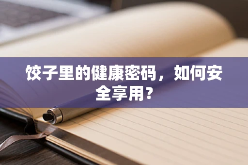 饺子里的健康密码，如何安全享用？