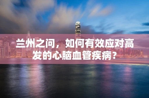 兰州之问，如何有效应对高发的心脑血管疾病？