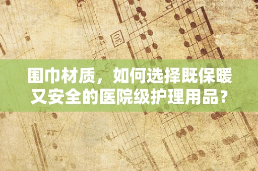围巾材质，如何选择既保暖又安全的医院级护理用品？