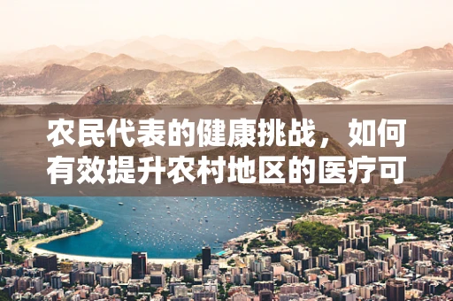 农民代表的健康挑战，如何有效提升农村地区的医疗可及性？