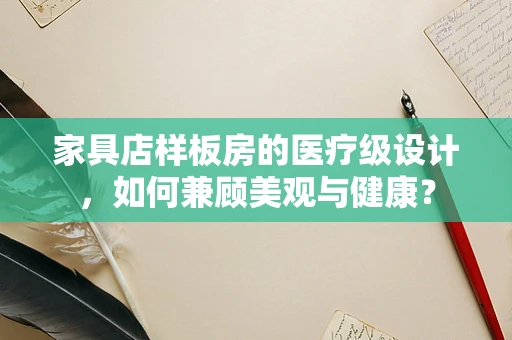 家具店样板房的医疗级设计，如何兼顾美观与健康？