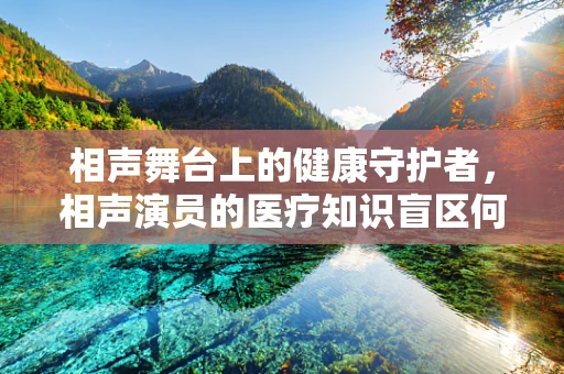 相声舞台上的健康守护者，相声演员的医疗知识盲区何在？