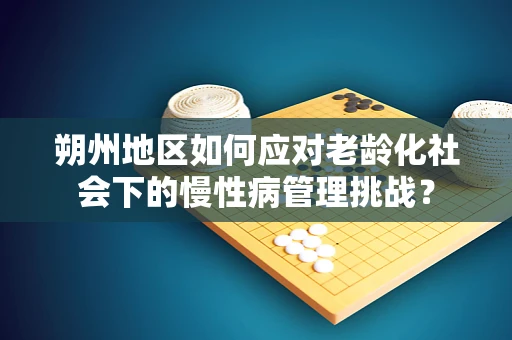 朔州地区如何应对老龄化社会下的慢性病管理挑战？