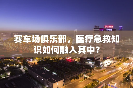 赛车场俱乐部，医疗急救知识如何融入其中？