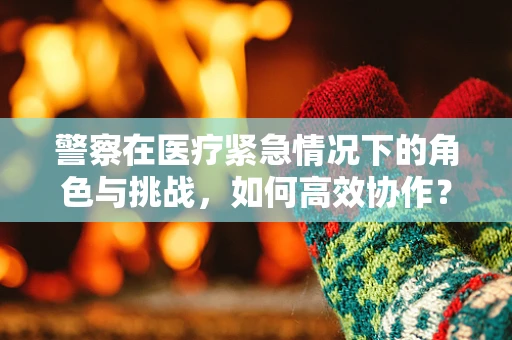 警察在医疗紧急情况下的角色与挑战，如何高效协作？