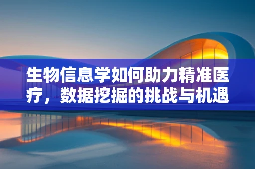 生物信息学如何助力精准医疗，数据挖掘的挑战与机遇？