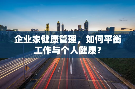 企业家健康管理，如何平衡工作与个人健康？